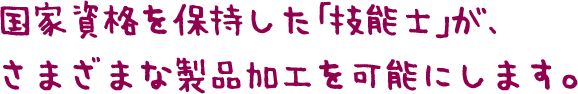 国家資格を保持した「技能士」が、さまざまな製品加工を可能にします。