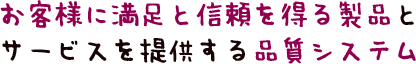 お客様に満足と信頼を得る製品とサービスを提供する品質システム