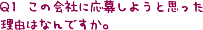 Q1  この会社に応募しようと思った 理由はなんですか。