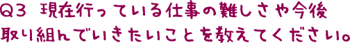 Q3  現在行っている仕事の難しさや今後 取り組んでいきたいことを教えてください。 